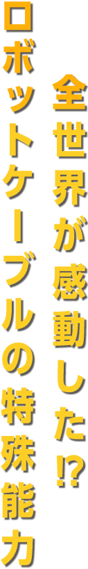 全世界が感動した!?ロボットケーブルの特殊能力